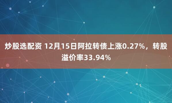炒股选配资 12月15日阿拉转债上涨0.27%，转股溢价率33.94%