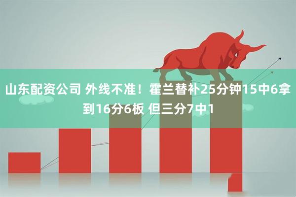 山东配资公司 外线不准！霍兰替补25分钟15中6拿到16分6板 但三分7中1