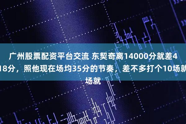 广州股票配资平台交流 东契奇离14000分就差418分，照他现在场均35分的节奏，差不多打个10场就