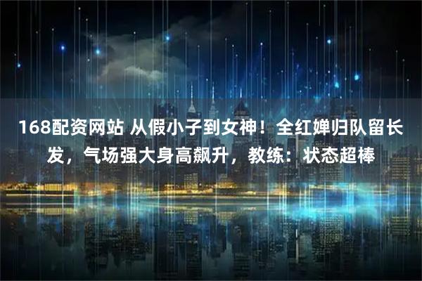 168配资网站 从假小子到女神！全红婵归队留长发，气场强大身高飙升，教练：状态超棒