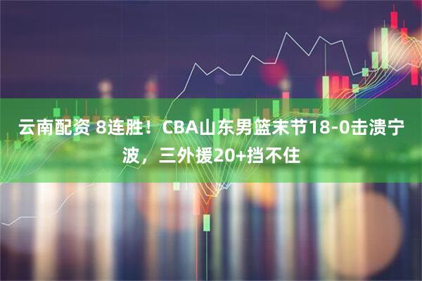 云南配资 8连胜！CBA山东男篮末节18-0击溃宁波，三外援20+挡不住