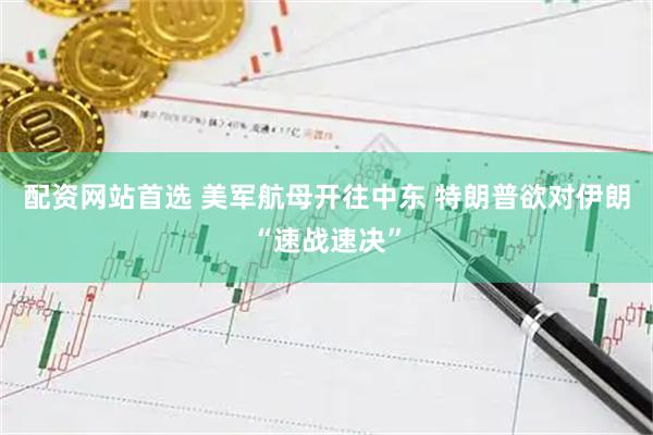 配资网站首选 美军航母开往中东 特朗普欲对伊朗“速战速决”