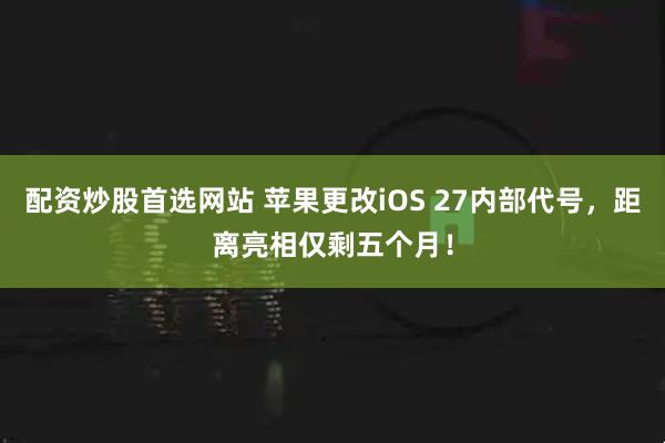 配资炒股首选网站 苹果更改iOS 27内部代号，距离亮相仅剩五个月！