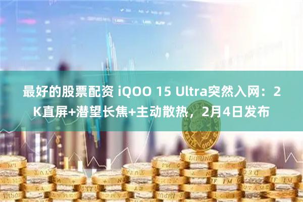 最好的股票配资 iQOO 15 Ultra突然入网：2K直屏+潜望长焦+主动散热，2月4日发布
