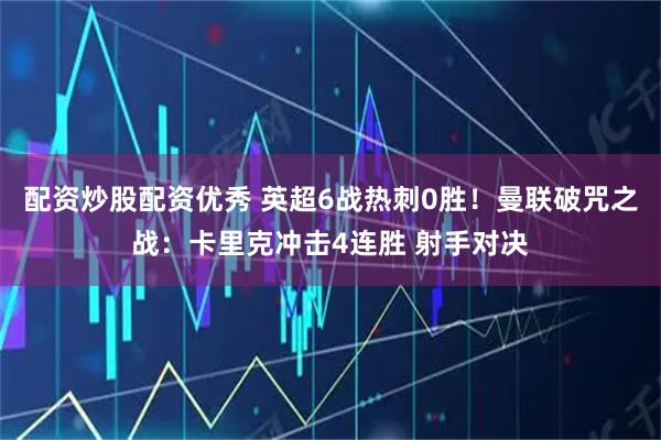 配资炒股配资优秀 英超6战热刺0胜！曼联破咒之战：卡里克冲击4连胜 射手对决