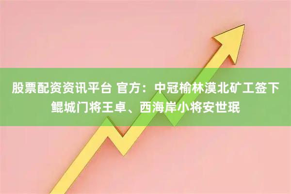 股票配资资讯平台 官方：中冠榆林漠北矿工签下鲲城门将王卓、西海岸小将安世珉