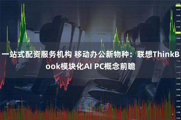 一站式配资服务机构 移动办公新物种：联想ThinkBook模块化AI PC概念前瞻