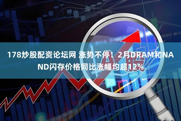 178炒股配资论坛网 涨势不停！2月DRAM和NAND闪存价格同比涨幅均超12%