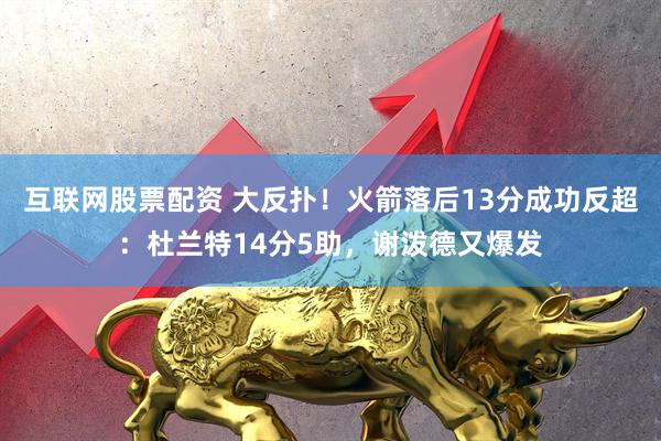 互联网股票配资 大反扑！火箭落后13分成功反超：杜兰特14分5助，谢泼德又爆发