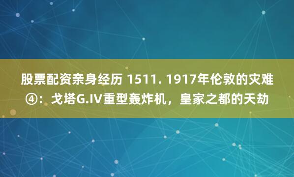 股票配资亲身经历 1511. 1917年伦敦的灾难④：戈塔G.IV重型轰炸机，皇家之都的天劫