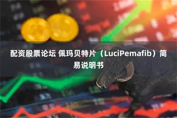 配资股票论坛 佩玛贝特片（LuciPemafib）简易说明书