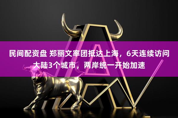 民间配资盘 郑丽文率团抵达上海,6天连续访问大陆3个城市,两岸统一开始加速