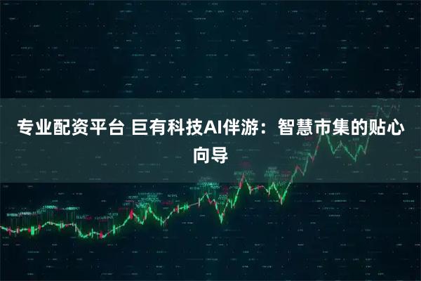 专业配资平台 巨有科技AI伴游:智慧市集的贴心向导