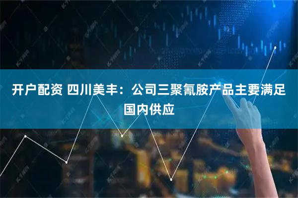 开户配资 四川美丰：公司三聚氰胺产品主要满足国内供应