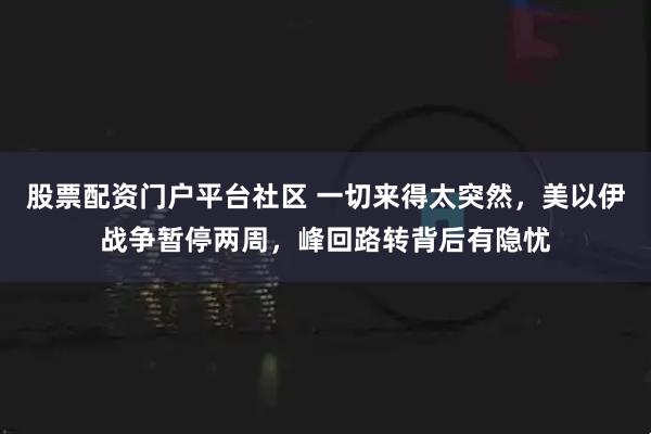 股票配资门户平台社区 一切来得太突然，美以伊战争暂停两周，峰回路转背后有隐忧