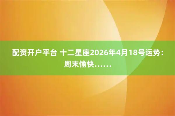 配资开户平台 十二星座2026年4月18号运势：周末愉快……