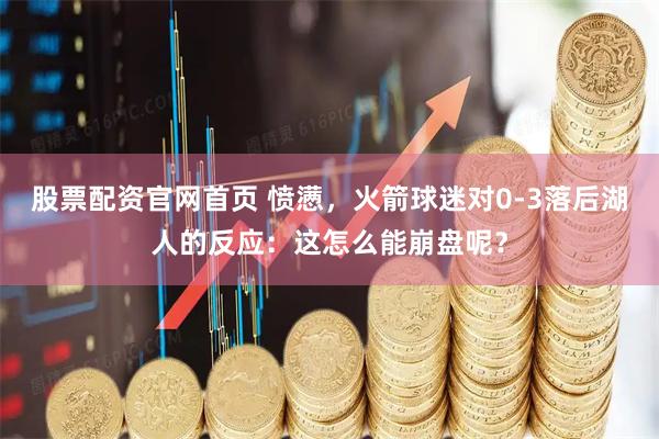 股票配资官网首页 愤懑，火箭球迷对0-3落后湖人的反应：这怎么能崩盘呢？