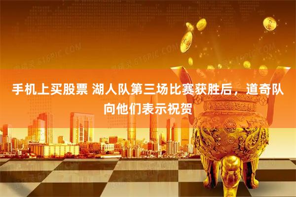 手机上买股票 湖人队第三场比赛获胜后，道奇队向他们表示祝贺